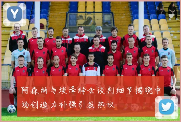阿森纳与埃泽转会谈判细节揭晓中场创造力补强引发热议