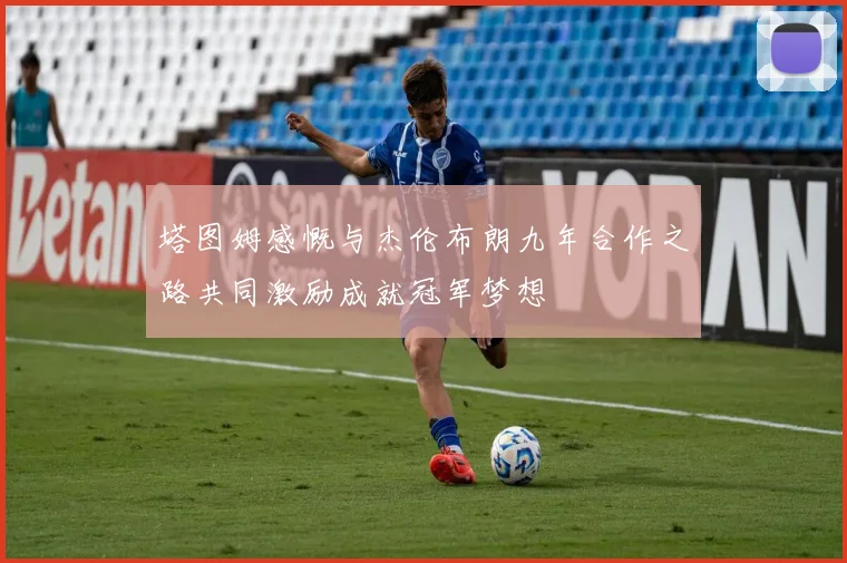 塔图姆感慨与杰伦布朗九年合作之路共同激励成就冠军梦想