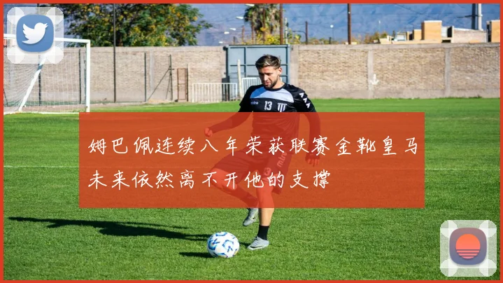 姆巴佩连续八年荣获联赛金靴皇马未来依然离不开他的支撑