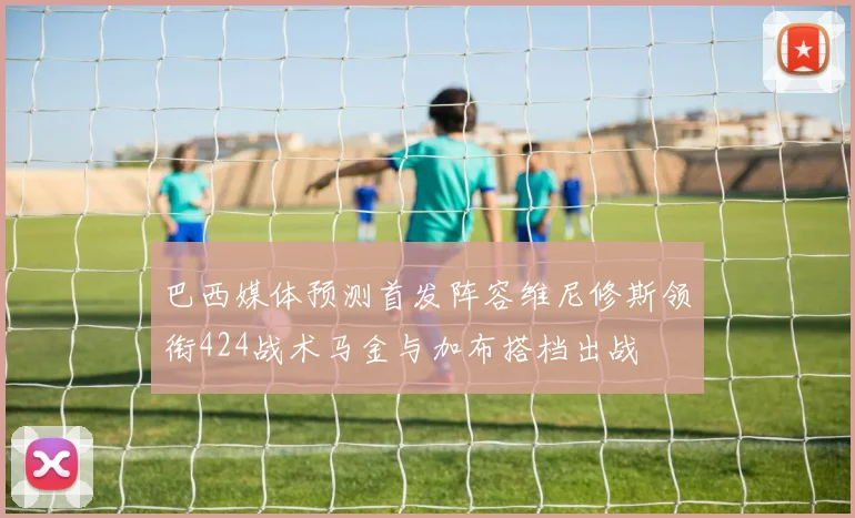 巴西媒体预测首发阵容维尼修斯领衔424战术马金与加布搭档出战