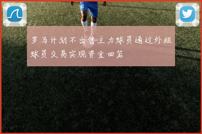 罗马计划不出售主力球员通过外租球员交易实现资金回笼