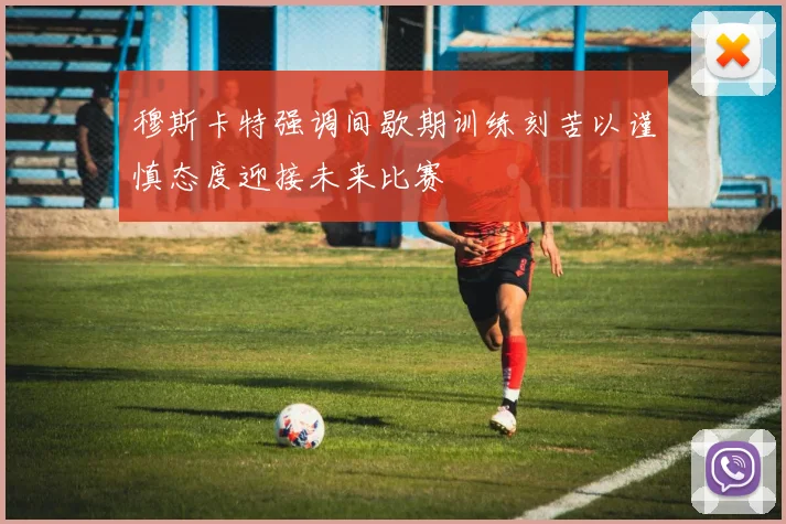 穆斯卡特强调间歇期训练刻苦以谨慎态度迎接未来比赛