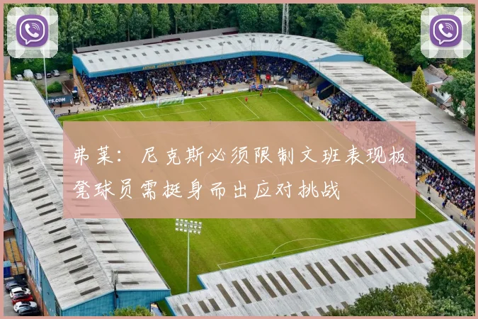 弗莱：尼克斯必须限制文班表现板凳球员需挺身而出应对挑战