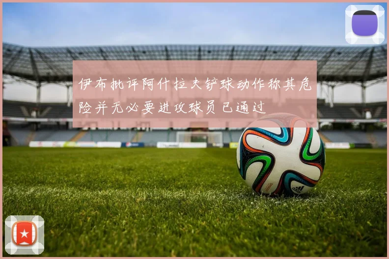 伊布批评阿什拉夫铲球动作称其危险并无必要进攻球员已通过