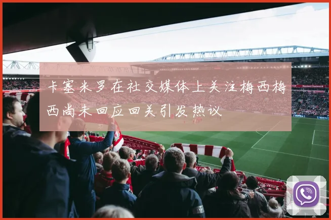 卡塞米罗在社交媒体上关注梅西梅西尚未回应回关引发热议
