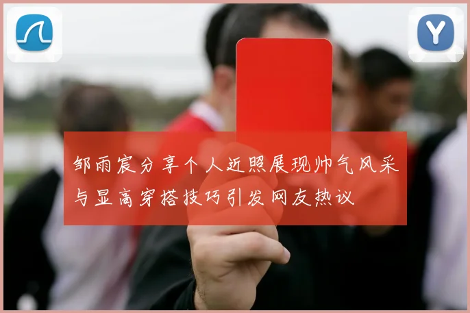 邹雨宸分享个人近照展现帅气风采与显高穿搭技巧引发网友热议