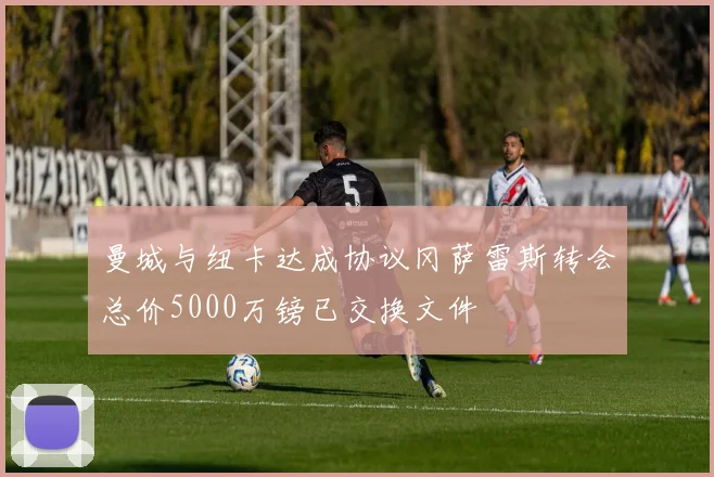 曼城与纽卡达成协议冈萨雷斯转会总价5000万镑已交换文件