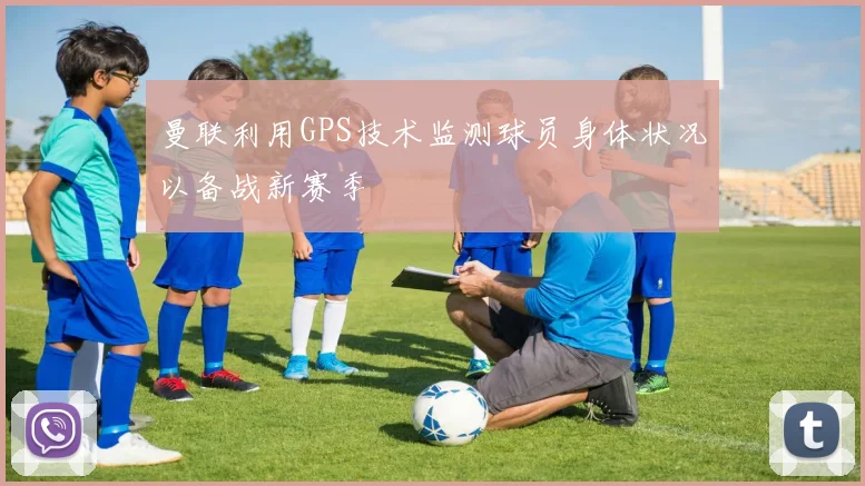 曼联利用GPS技术监测球员身体状况以备战新赛季