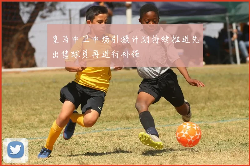 皇马中卫中场引援计划持续推进先出售球员再进行补强