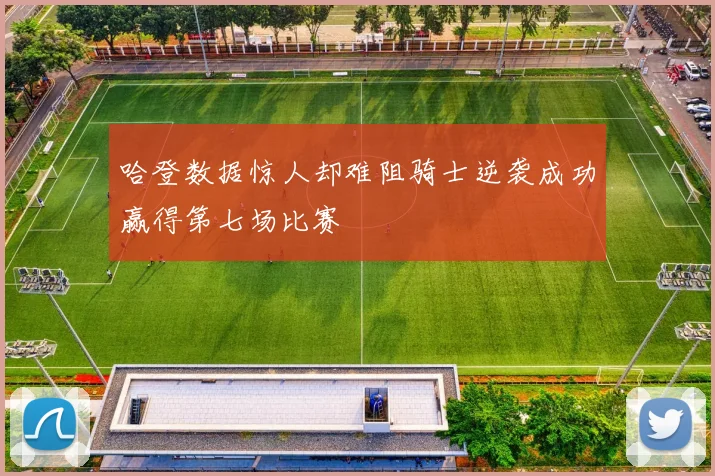 哈登数据惊人却难阻骑士逆袭成功赢得第七场比赛