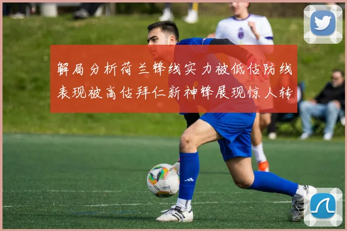 解局分析荷兰锋线实力被低估防线表现被高估拜仁新神锋展现惊人转身能力