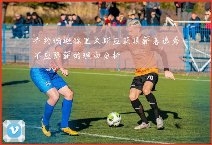 乔约翰逊称里夫斯应获顶薪落选秀不应降薪的理由分析