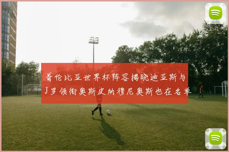 哥伦比亚世界杯阵容揭晓迪亚斯与J罗领衔奥斯皮纳穆尼奥斯也在名单中