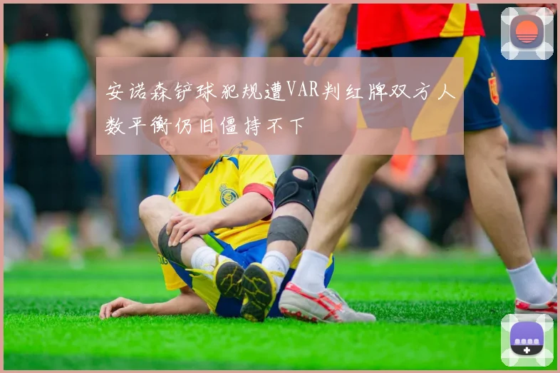 安诺森铲球犯规遭VAR判红牌双方人数平衡仍旧僵持不下