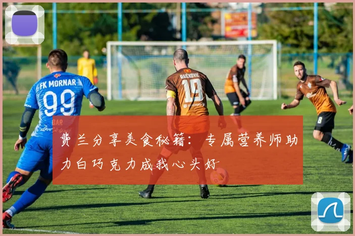 费兰分享美食秘籍：专属营养师助力白巧克力成我心头好