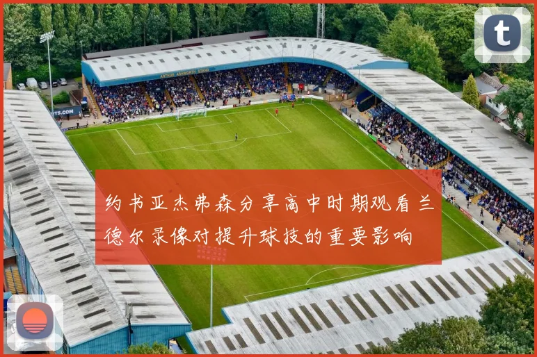 约书亚杰弗森分享高中时期观看兰德尔录像对提升球技的重要影响