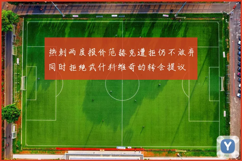 热刺两度报价范赫克遭拒仍不放弃同时拒绝武什科维奇的转会提议
