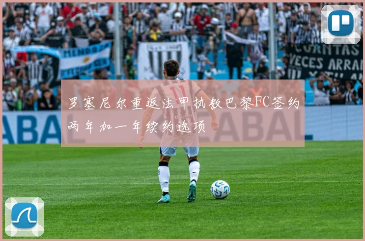 罗塞尼尔重返法甲执教巴黎FC签约两年加一年续约选项