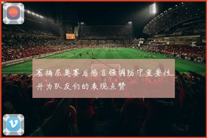 塞梅尼奥赛后感言强调防守重要性并为队友们的表现点赞