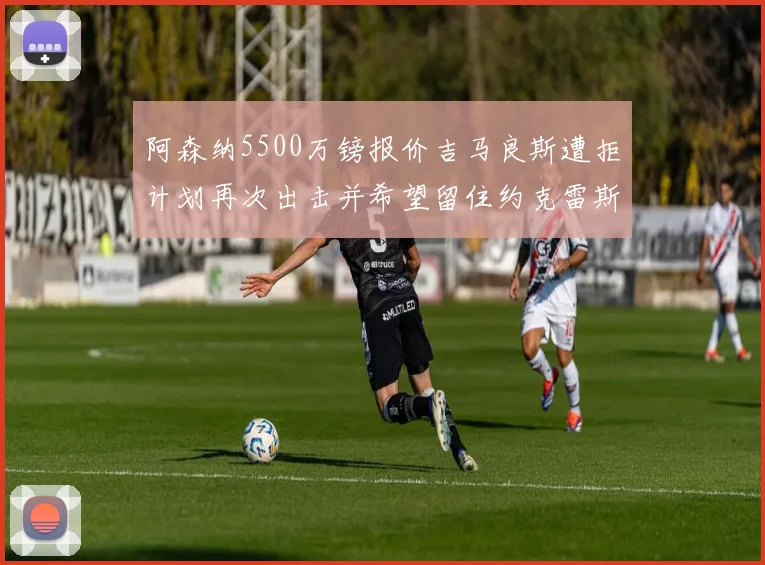 阿森纳5500万镑报价吉马良斯遭拒计划再次出击并希望留住约克雷斯