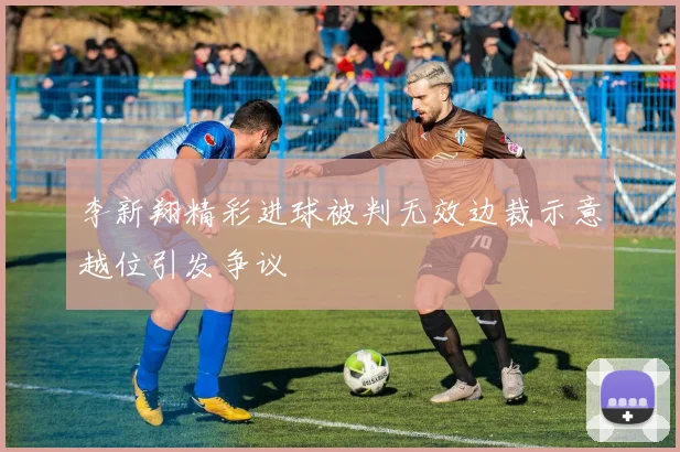 李新翔精彩进球被判无效边裁示意越位引发争议