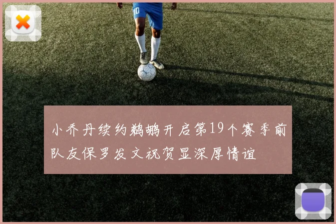 小乔丹续约鹈鹕开启第19个赛季前队友保罗发文祝贺显深厚情谊