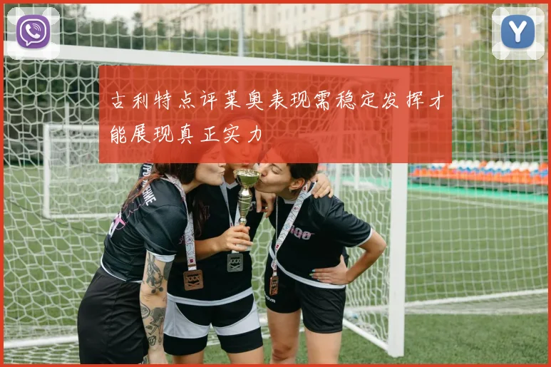 古利特点评莱奥表现需稳定发挥才能展现真正实力