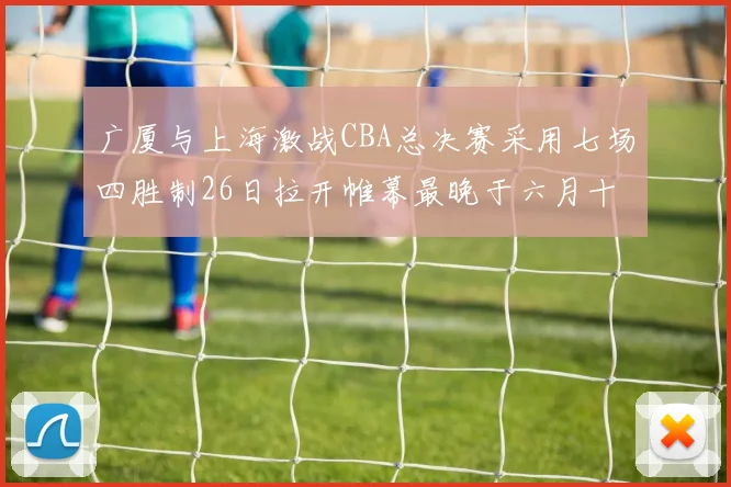 广厦与上海激战CBA总决赛采用七场四胜制26日拉开帷幕最晚于六月十一日落幕
