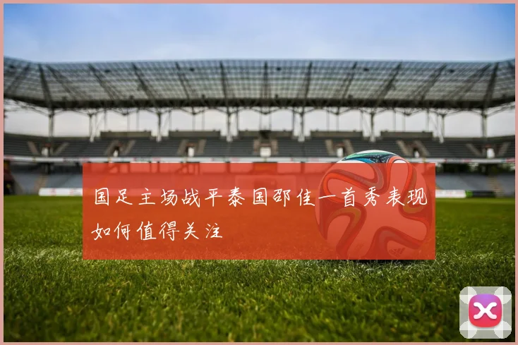 国足主场战平泰国邵佳一首秀表现如何值得关注