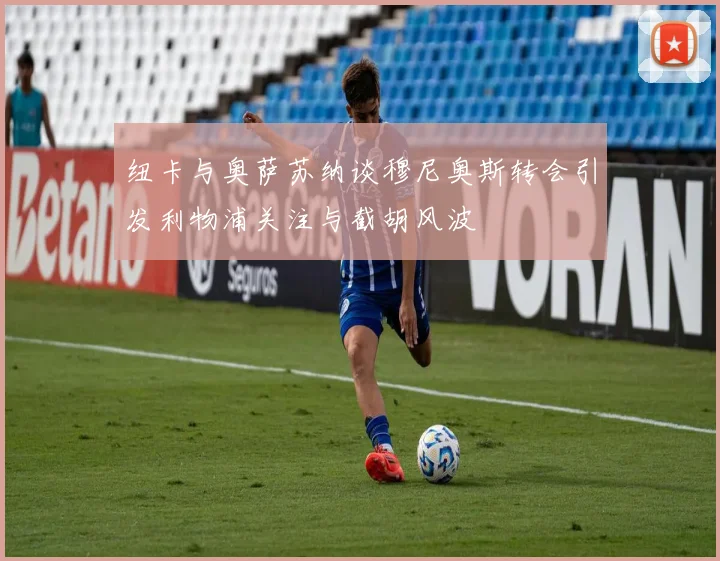 纽卡与奥萨苏纳谈穆尼奥斯转会引发利物浦关注与截胡风波